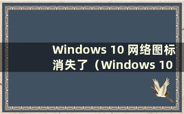 Windows 10 网络图标消失了（Windows 10 网络图标消失并且无法连接互联网）